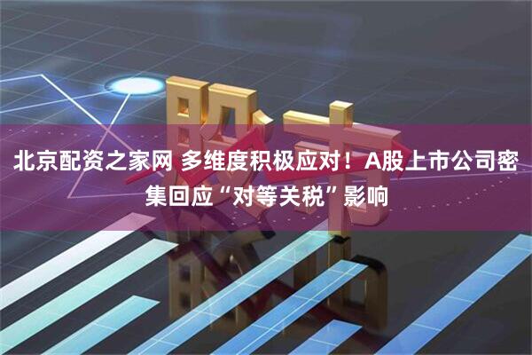 北京配资之家网 多维度积极应对！A股上市公司密集回应“对等关税”影响