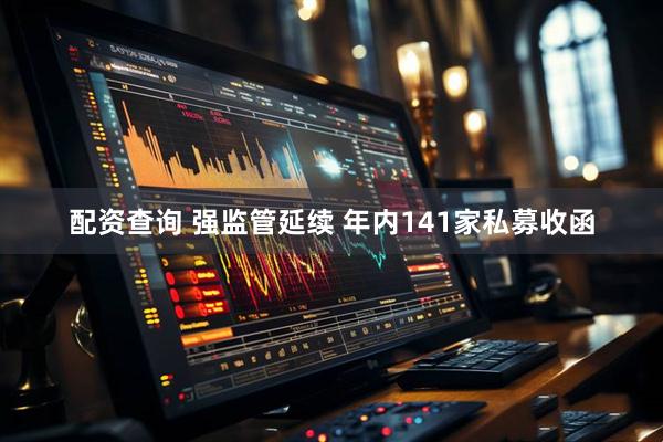 配资查询 强监管延续 年内141家私募收函