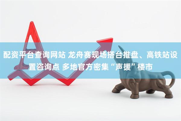 配资平台查询网站 龙舟赛现场搭台推盘、高铁站设置咨询点 多地官方密集“声援”楼市