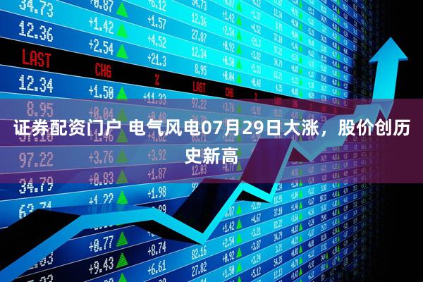 证券配资门户 电气风电07月29日大涨，股价创历史新高
