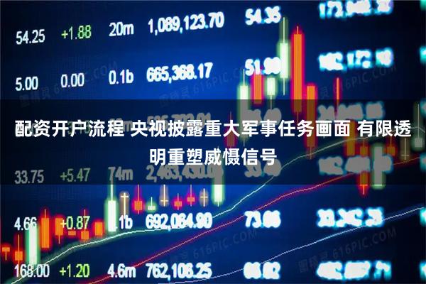 配资开户流程 央视披露重大军事任务画面 有限透明重塑威慑信号
