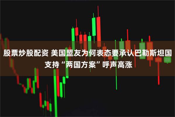 股票炒股配资 美国盟友为何表态要承认巴勒斯坦国 支持“两国方案”呼声高涨