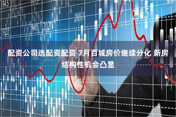 配资公司选配资配资 7月百城房价继续分化 新房结构性机会凸显