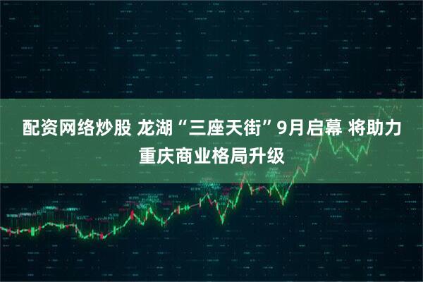 配资网络炒股 龙湖“三座天街”9月启幕 将助力重庆商业格局升级
