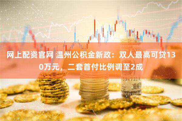 网上配资官网 温州公积金新政：双人最高可贷130万元，二套首付比例调至2成