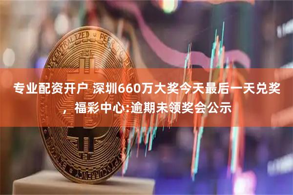专业配资开户 深圳660万大奖今天最后一天兑奖，福彩中心:逾期未领奖会公示