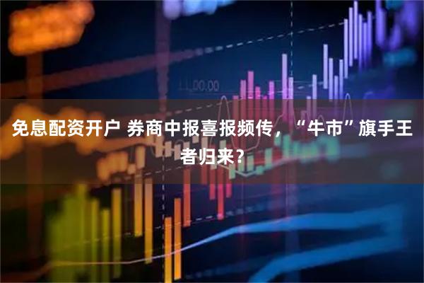 免息配资开户 券商中报喜报频传，“牛市”旗手王者归来？