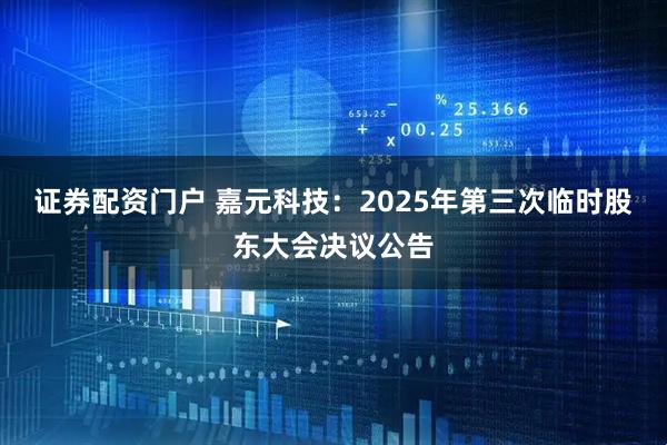 证券配资门户 嘉元科技：2025年第三次临时股东大会决议公告