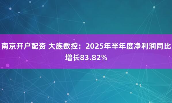 南京开户配资 大族数控：2025年半年度净利润同比增长83.82%