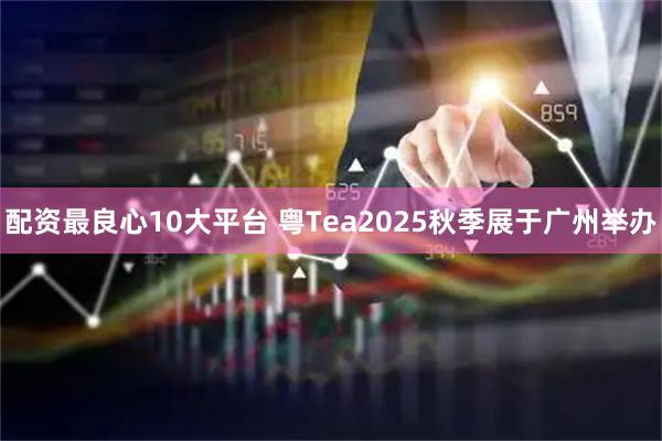 配资最良心10大平台 粤Tea2025秋季展于广州举办