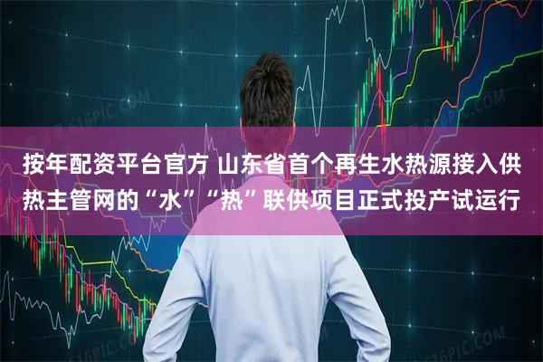 按年配资平台官方 山东省首个再生水热源接入供热主管网的“水”“热”联供项目正式投产试运行