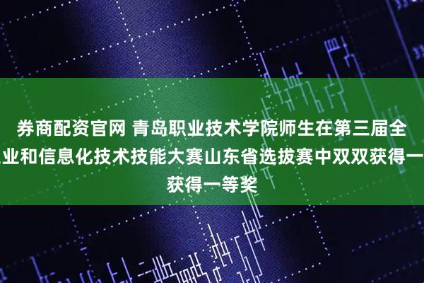 券商配资官网 青岛职业技术学院师生在第三届全国工业和信息化技术技能大赛山东省选拔赛中双双获得一等奖