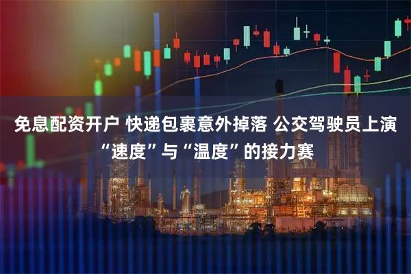 免息配资开户 快递包裹意外掉落 公交驾驶员上演“速度”与“温度”的接力赛
