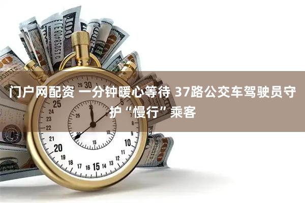 门户网配资 一分钟暖心等待 37路公交车驾驶员守护“慢行”乘客