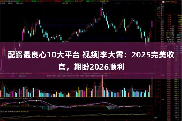 配资最良心10大平台 视频|李大霄：2025完美收官，期盼2026顺利