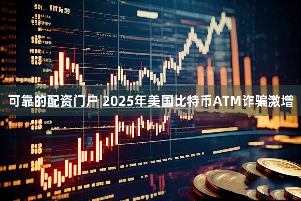 可靠的配资门户 2025年美国比特币ATM诈骗激增