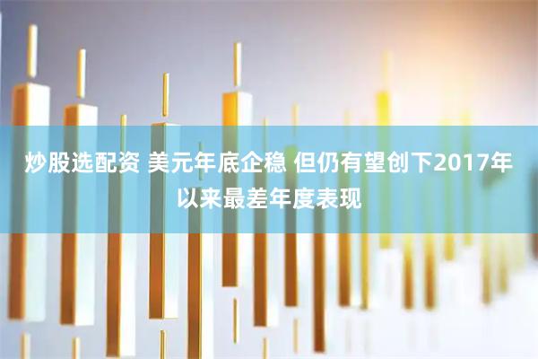 炒股选配资 美元年底企稳 但仍有望创下2017年以来最差年度表现
