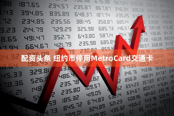 配资头条 纽约市停用MetroCard交通卡