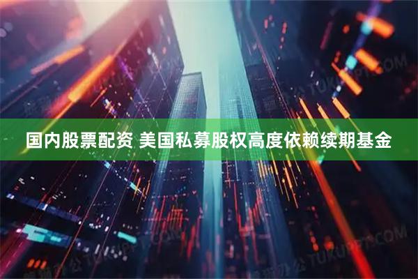国内股票配资 美国私募股权高度依赖续期基金