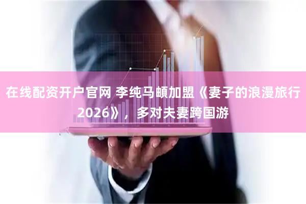 在线配资开户官网 李纯马頔加盟《妻子的浪漫旅行2026》，多对夫妻跨国游