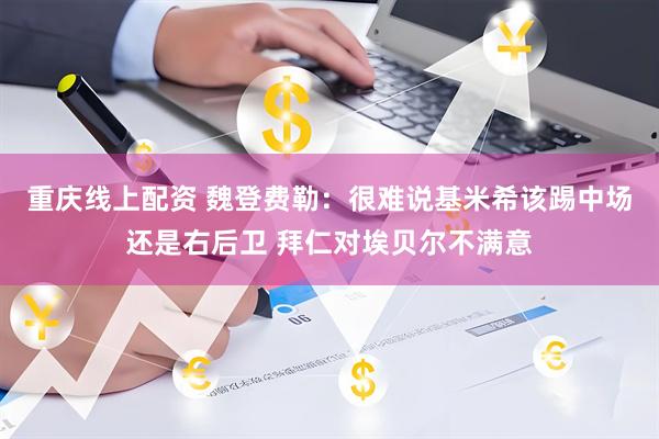 重庆线上配资 魏登费勒：很难说基米希该踢中场还是右后卫 拜仁对埃贝尔不满意