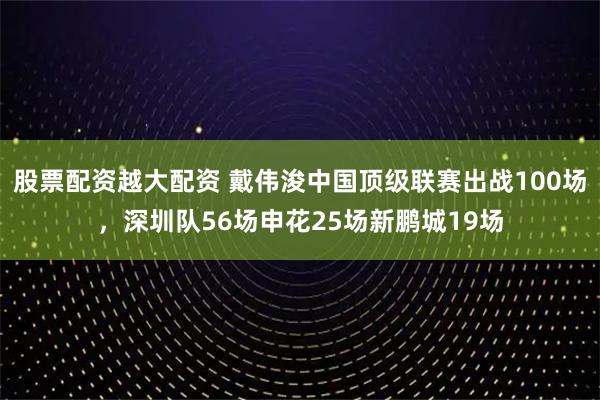 股票配资越大配资 戴伟浚中国顶级联赛出战100场，深圳队56场申花25场新鹏城19场